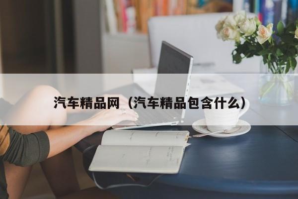 汽车精品网(汽车精品包含什么)