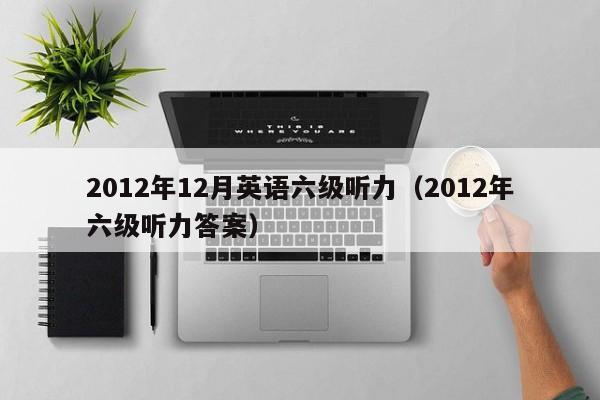 2012年12月英语六级听力(2012年六级听力答案)
