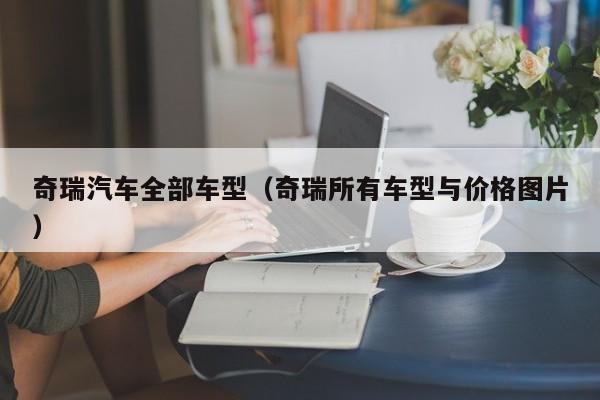 奇瑞汽车全部车型(奇瑞所有车型与价格图片)