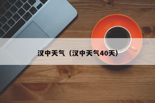 汉中天气(汉中天气40天)