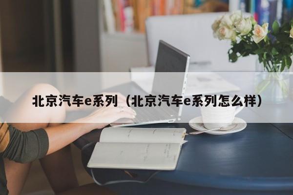 北京汽车e系列(北京汽车e系列怎么样)